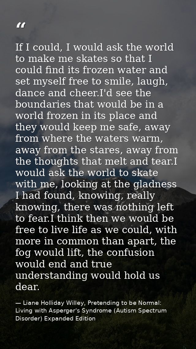 If I could, I would ask the world to make me skates so that I could find its frozen water and set myself free to smile,  — Liane Holliday Willey, Pretending to be Normal: Living with Asperger's Syndrome (Autism Spectrum Disorder) Expanded Edition