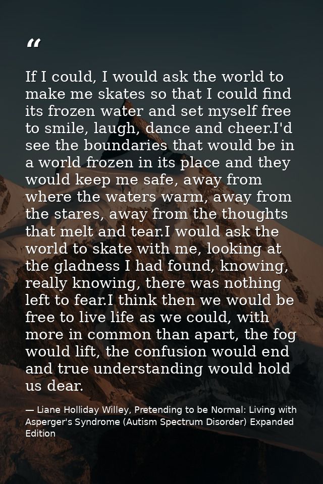 If I could, I would ask the world to make me skates so that I could find its frozen water and set myself free to smile,  — Liane Holliday Willey, Pretending to be Normal: Living with Asperger's Syndrome (Autism Spectrum Disorder) Expanded Edition