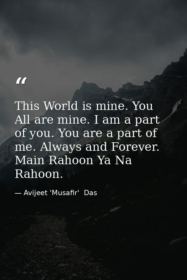 This World is mine. You All are mine. I am a part of you. You are a part of me. Always and Forever. Main Rahoon Ya Na Ra — Avijeet 'Musafir'  Das