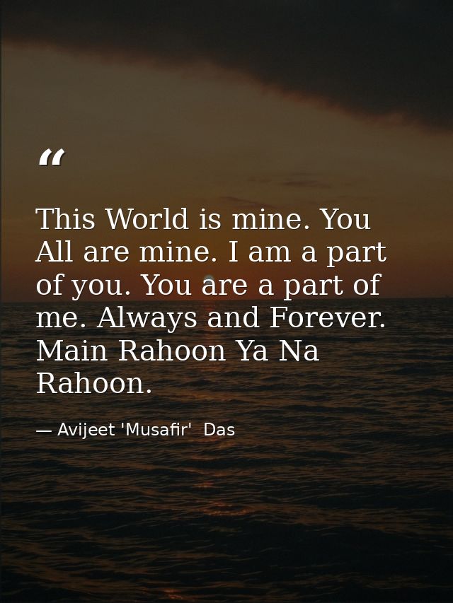 This World is mine. You All are mine. I am a part of you. You are a part of me. Always and Forever. Main Rahoon Ya Na Ra — Avijeet 'Musafir'  Das
