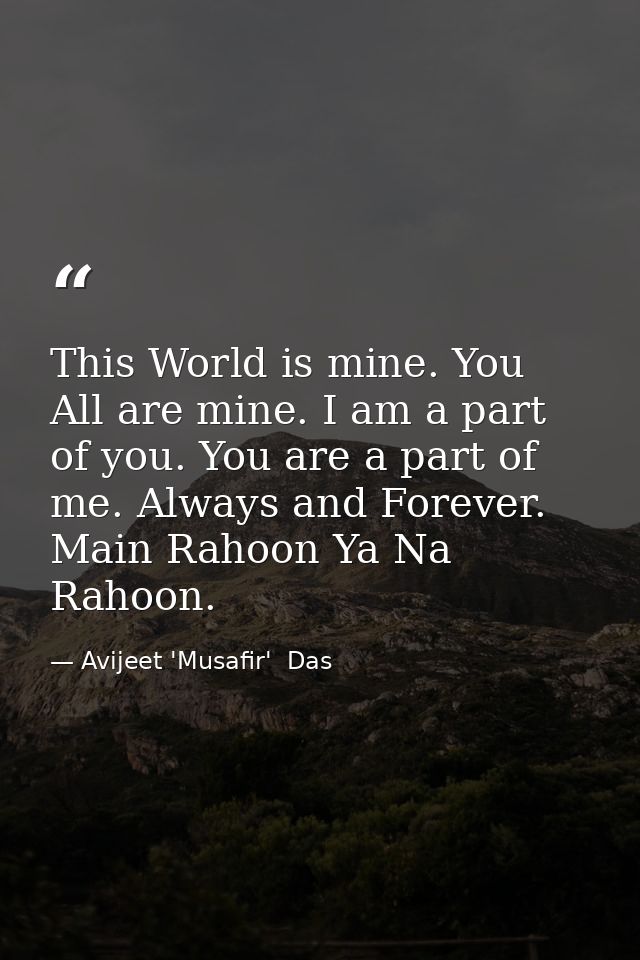 This World is mine. You All are mine. I am a part of you. You are a part of me. Always and Forever. Main Rahoon Ya Na Ra — Avijeet 'Musafir'  Das