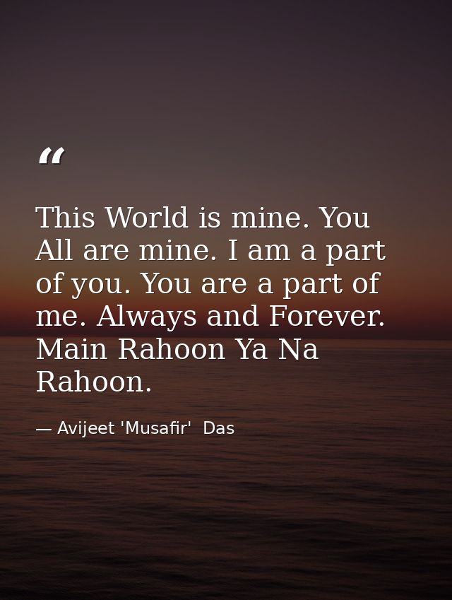 This World is mine. You All are mine. I am a part of you. You are a part of me. Always and Forever. Main Rahoon Ya Na Ra — Avijeet 'Musafir'  Das