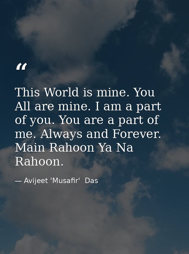 This World is mine. You All are mine. I am a part of you. You are a part of me. Always and Forever. Main Rahoon Ya Na Ra — Avijeet 'Musafir'  Das