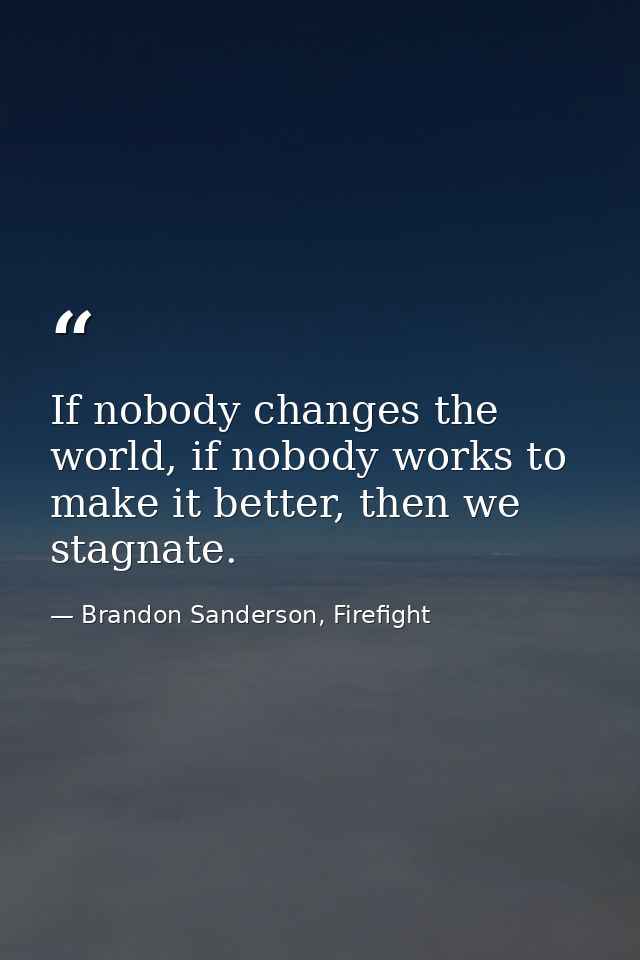 If nobody changes the world, if nobody works to make it better, then we stagnate. — Brandon Sanderson, Firefight