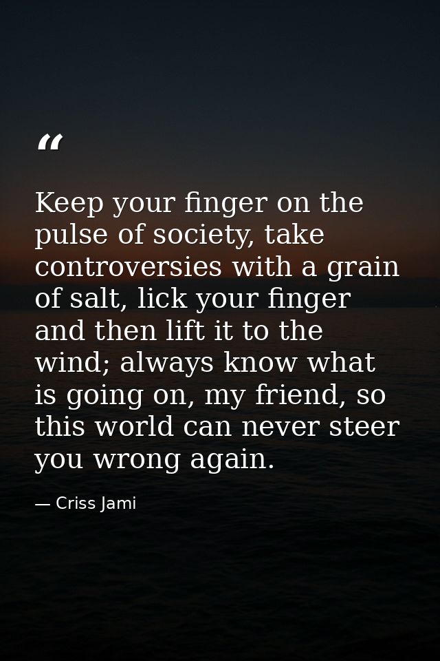 Keep your finger on the pulse of society, take controversies with a grain of salt, lick your finger and then lift it to  — Criss Jami