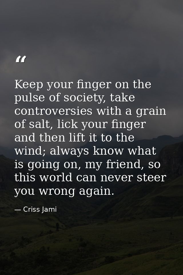 Keep your finger on the pulse of society, take controversies with a grain of salt, lick your finger and then lift it to  — Criss Jami