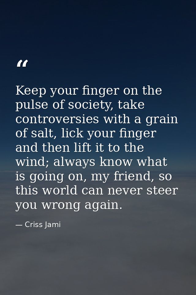 Keep your finger on the pulse of society, take controversies with a grain of salt, lick your finger and then lift it to  — Criss Jami