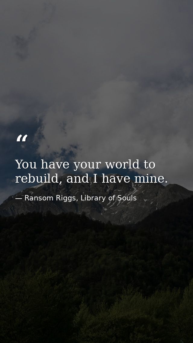 You have your world to rebuild, and I have mine. — Ransom Riggs, Library of Souls