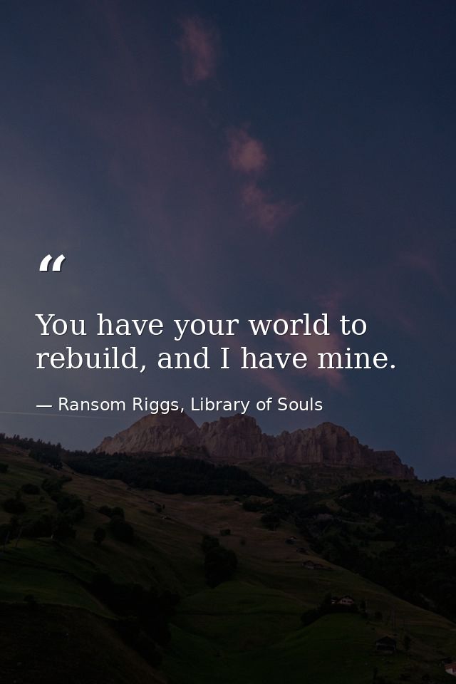 You have your world to rebuild, and I have mine. — Ransom Riggs, Library of Souls