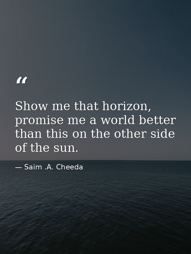 Show me that horizon, promise me a world better than this on the other side of the sun. — Saim .A. Cheeda