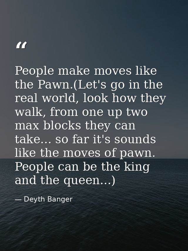 People make moves like the Pawn.(Let's go in the real world, look how they walk, from one up two max blocks they can tak — Deyth Banger