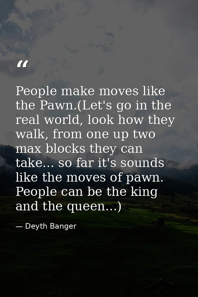 People make moves like the Pawn.(Let's go in the real world, look how they walk, from one up two max blocks they can tak — Deyth Banger