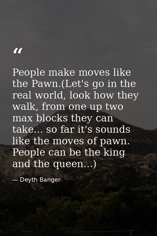 People make moves like the Pawn.(Let's go in the real world, look how they walk, from one up two max blocks they can tak — Deyth Banger