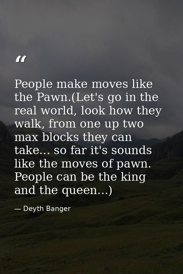 People make moves like the Pawn.(Let's go in the real world, look how they walk, from one up two max blocks they can tak — Deyth Banger