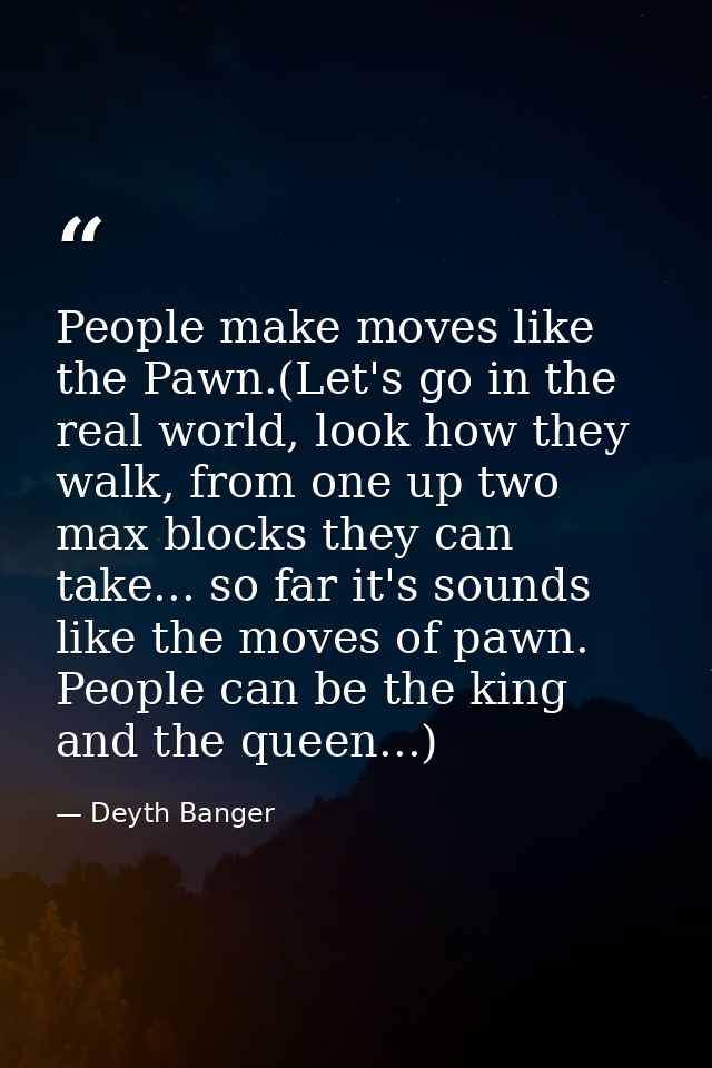 People make moves like the Pawn.(Let's go in the real world, look how they walk, from one up two max blocks they can tak — Deyth Banger