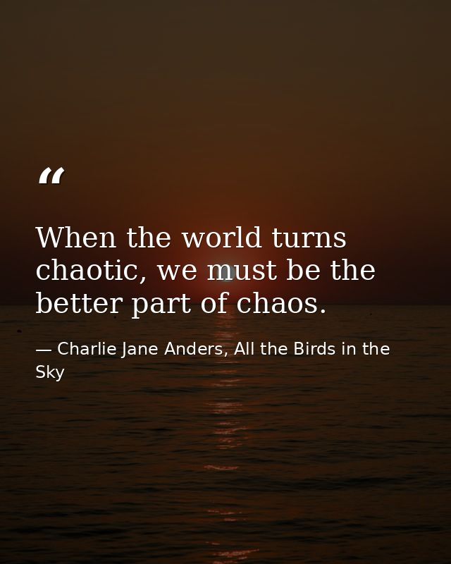 When the world turns chaotic, we must be the better part of chaos. — Charlie Jane Anders, All the Birds in the Sky