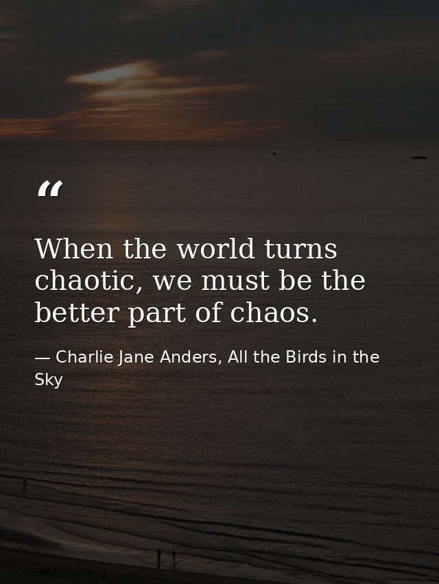 When the world turns chaotic, we must be the better part of chaos. — Charlie Jane Anders, All the Birds in the Sky