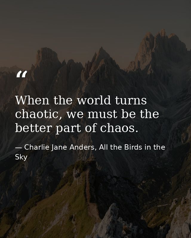 When the world turns chaotic, we must be the better part of chaos. — Charlie Jane Anders, All the Birds in the Sky
