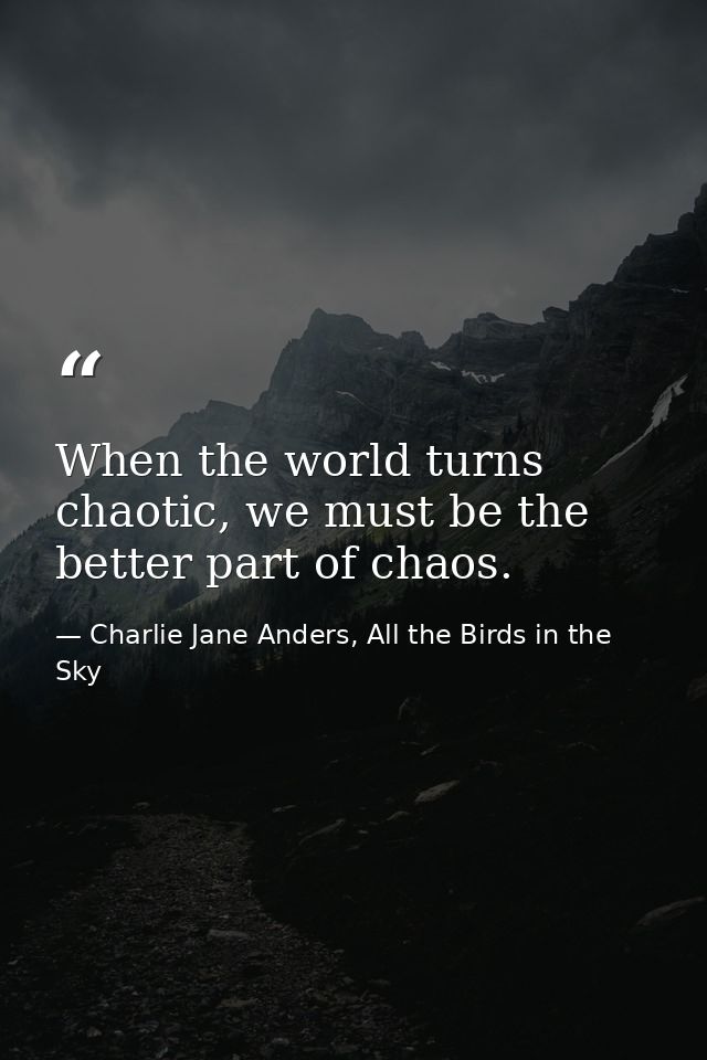 When the world turns chaotic, we must be the better part of chaos. — Charlie Jane Anders, All the Birds in the Sky