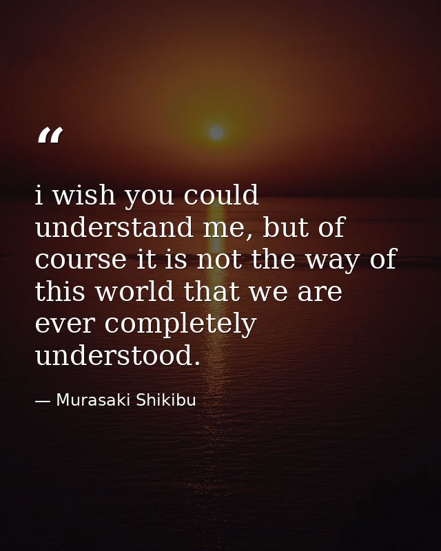 i wish you could understand me, but of course it is not the way of this world that we are ever completely understood. — Murasaki Shikibu