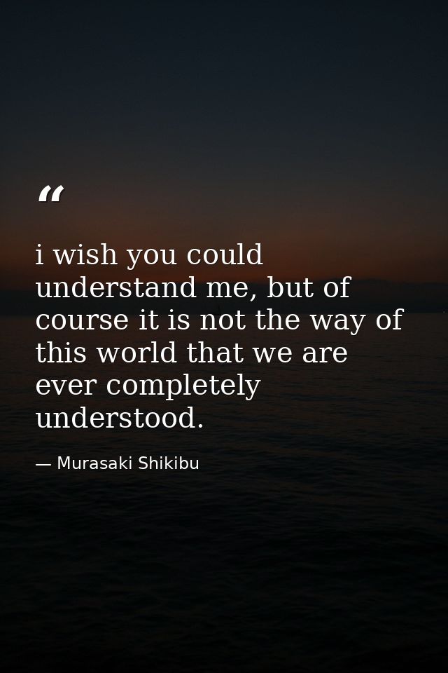 i wish you could understand me, but of course it is not the way of this world that we are ever completely understood. — Murasaki Shikibu