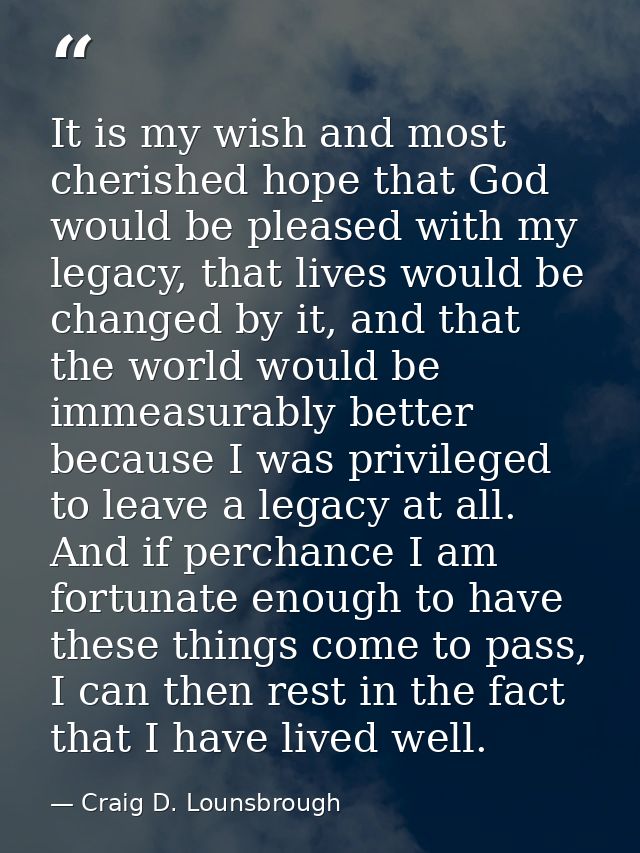 It is my wish and most cherished hope that God would be pleased with my legacy, that lives would be changed by it, and t — Craig D. Lounsbrough