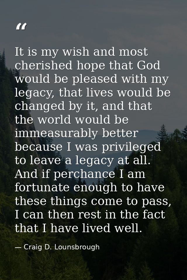 It is my wish and most cherished hope that God would be pleased with my legacy, that lives would be changed by it, and t — Craig D. Lounsbrough