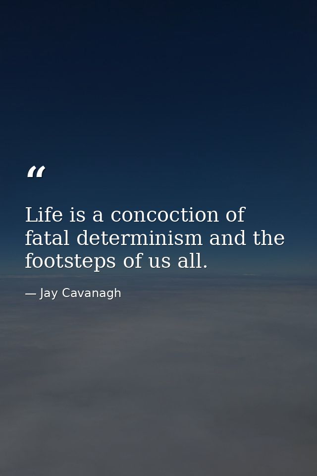 Life is a concoction of fatal determinism and the footsteps of us all. — Jay Cavanagh