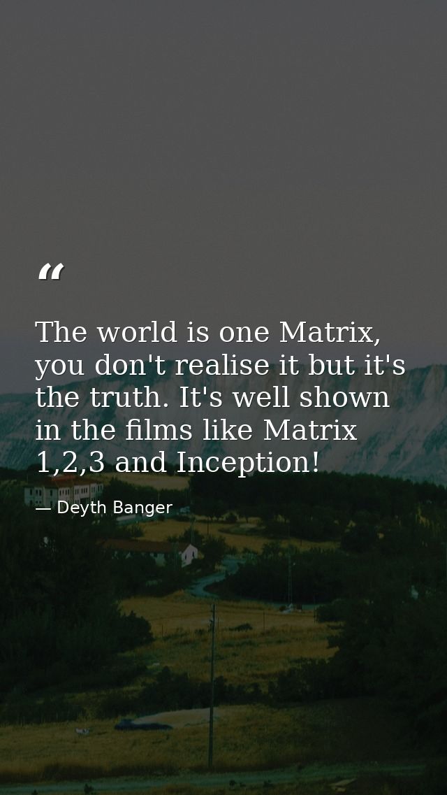 The world is one Matrix, you don't realise it but it's the truth. It's well shown in the films like Matrix 1,2,3 and Inc — Deyth Banger