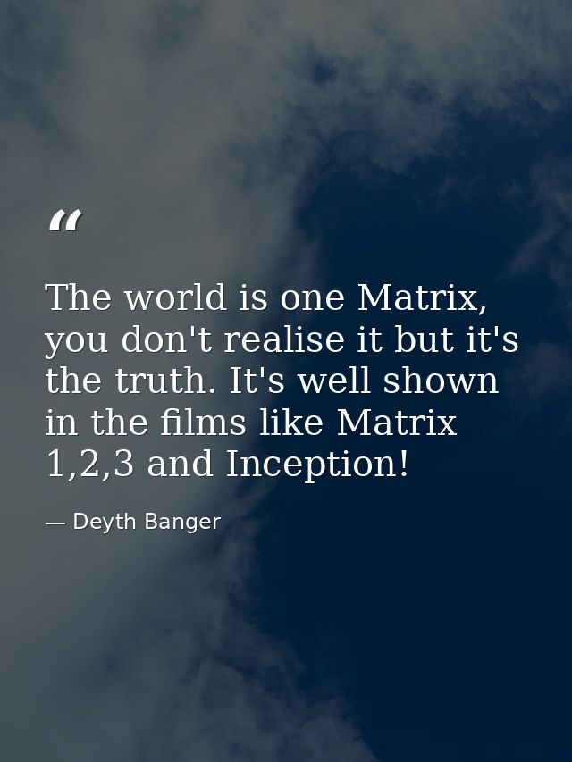 The world is one Matrix, you don't realise it but it's the truth. It's well shown in the films like Matrix 1,2,3 and Inc — Deyth Banger