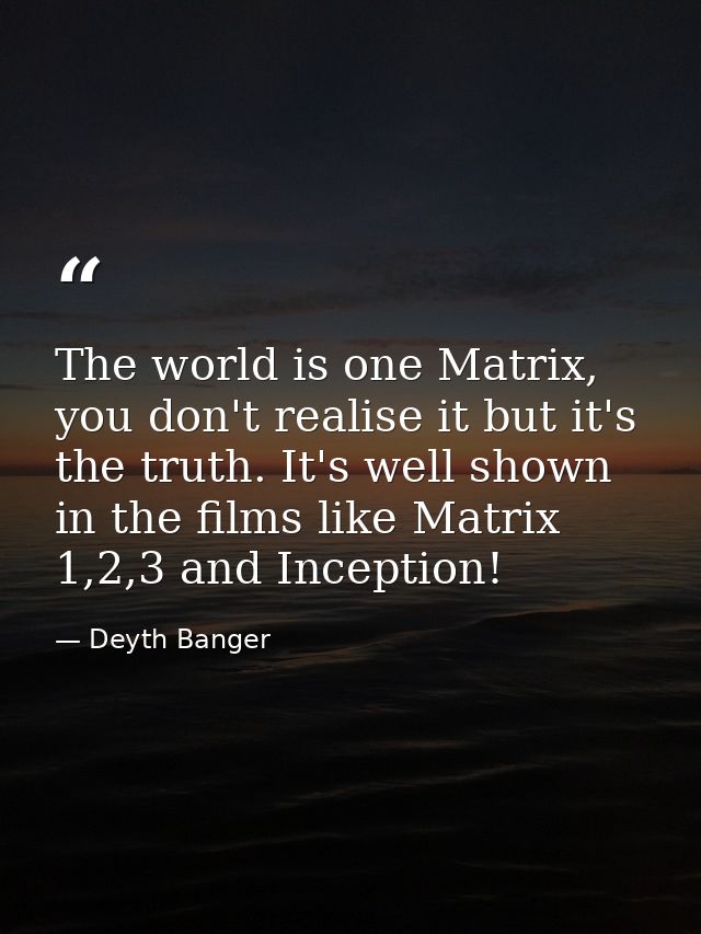 The world is one Matrix, you don't realise it but it's the truth. It's well shown in the films like Matrix 1,2,3 and Inc — Deyth Banger