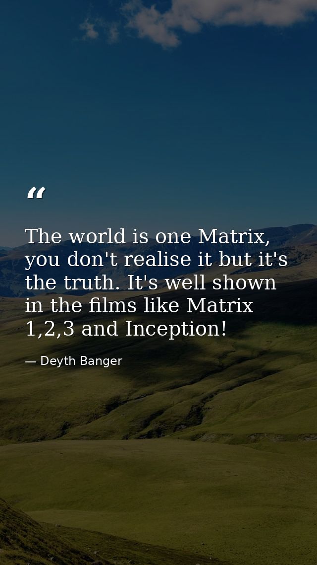 The world is one Matrix, you don't realise it but it's the truth. It's well shown in the films like Matrix 1,2,3 and Inc — Deyth Banger