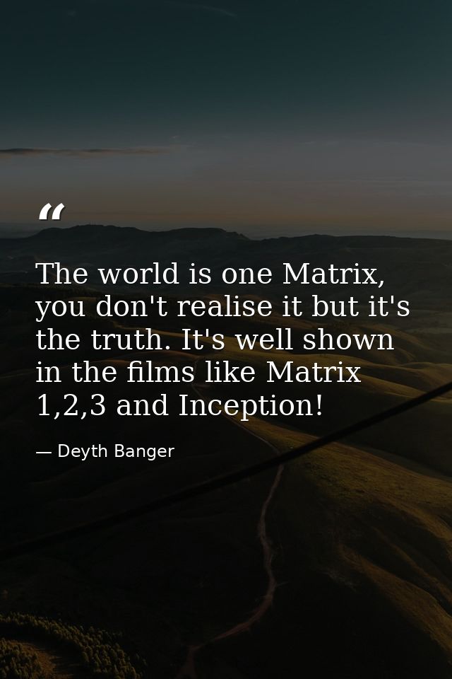 The world is one Matrix, you don't realise it but it's the truth. It's well shown in the films like Matrix 1,2,3 and Inc — Deyth Banger