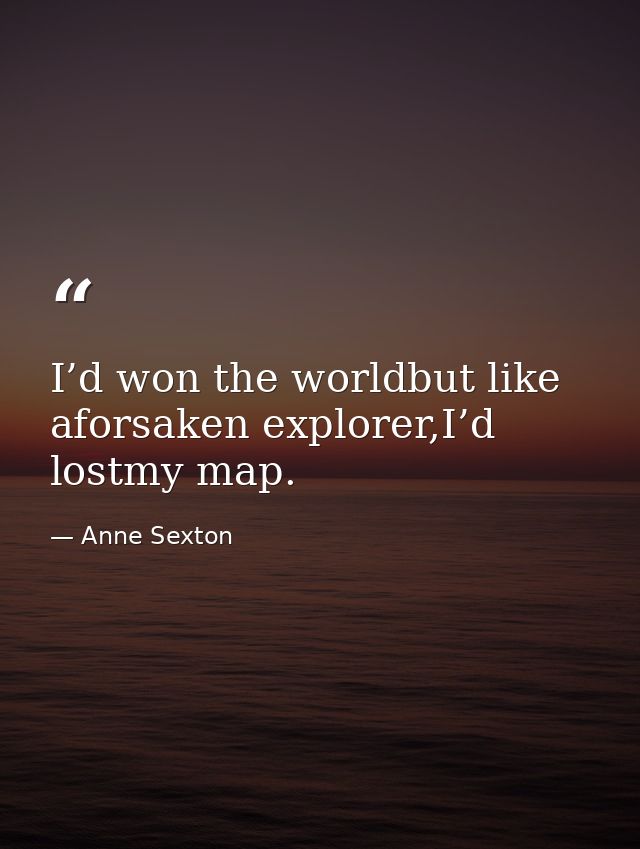 I’d won the worldbut like aforsaken explorer,I’d lostmy map. — Anne Sexton