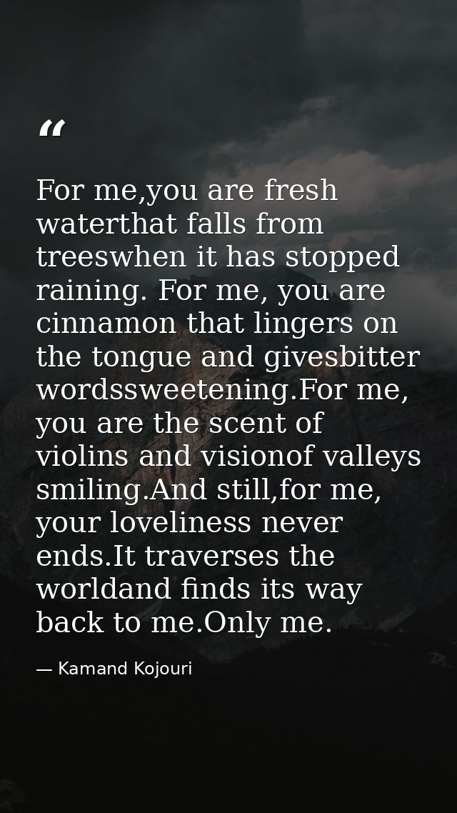 For me,you are fresh waterthat falls from treeswhen it has stopped raining. For me, you are cinnamon that lingers on the — Kamand Kojouri