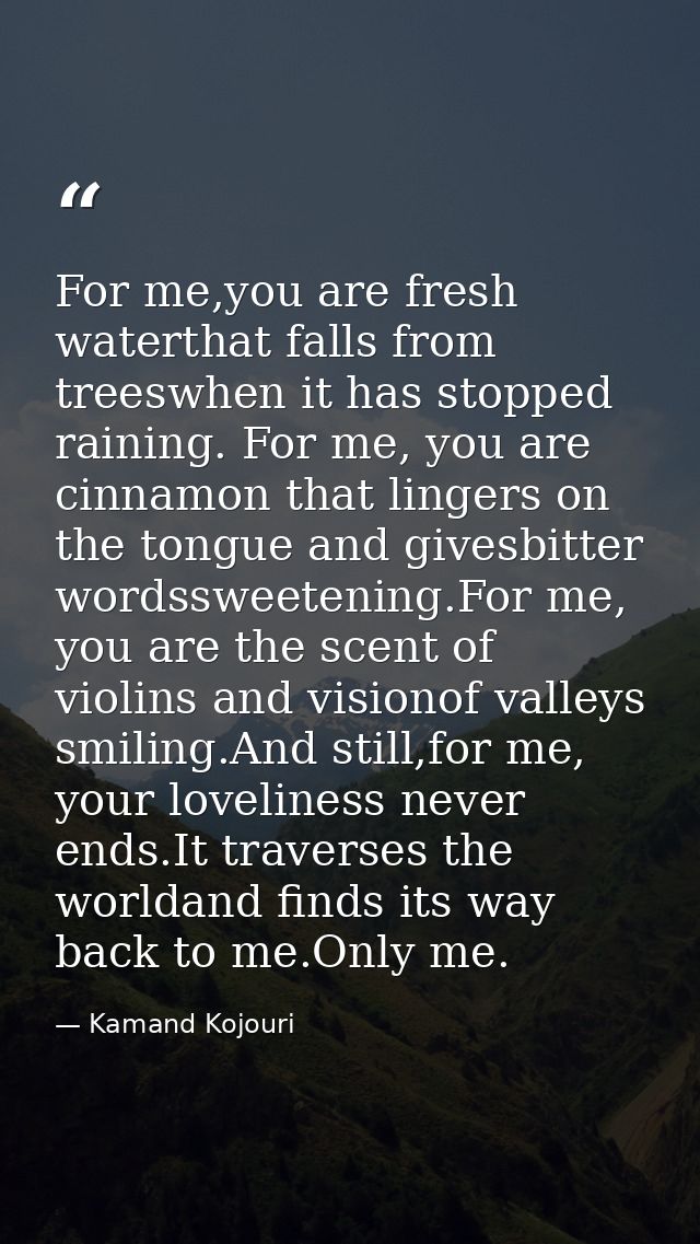 For me,you are fresh waterthat falls from treeswhen it has stopped raining. For me, you are cinnamon that lingers on the — Kamand Kojouri