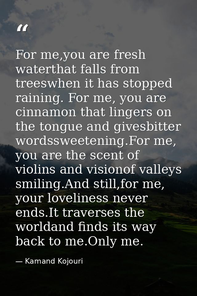 For me,you are fresh waterthat falls from treeswhen it has stopped raining. For me, you are cinnamon that lingers on the — Kamand Kojouri