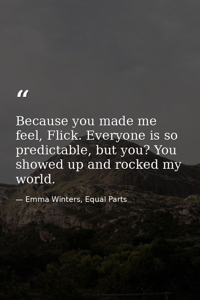 Because you made me feel, Flick. Everyone is so predictable, but you? You showed up and rocked my world. — Emma Winters, Equal Parts