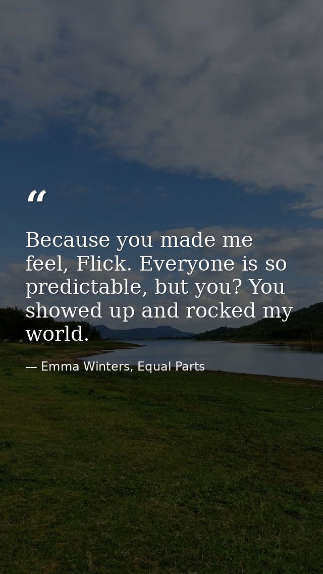 Because you made me feel, Flick. Everyone is so predictable, but you? You showed up and rocked my world. — Emma Winters, Equal Parts