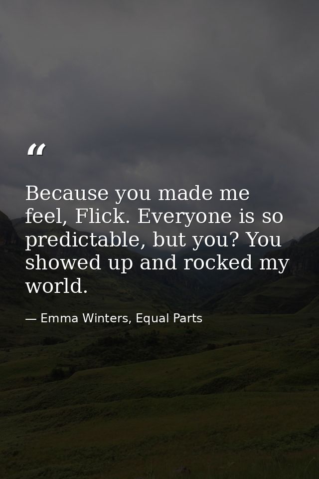 Because you made me feel, Flick. Everyone is so predictable, but you? You showed up and rocked my world. — Emma Winters, Equal Parts