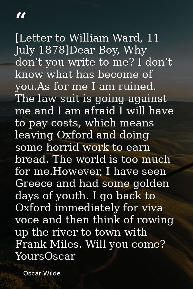 [Letter to William Ward, 11 July 1878]Dear Boy, Why don’t you write to me? I don’t know what has become of you.As for me — Oscar Wilde