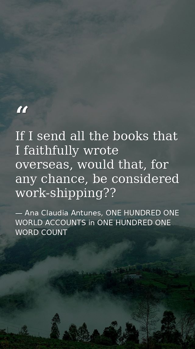 If I send all the books that I faithfully wrote overseas, would that, for any chance, be considered work-shipping?? — Ana Claudia Antunes, ONE HUNDRED ONE WORLD ACCOUNTS in ONE HUNDRED ONE WORD COUNT