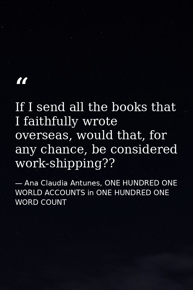 If I send all the books that I faithfully wrote overseas, would that, for any chance, be considered work-shipping?? — Ana Claudia Antunes, ONE HUNDRED ONE WORLD ACCOUNTS in ONE HUNDRED ONE WORD COUNT