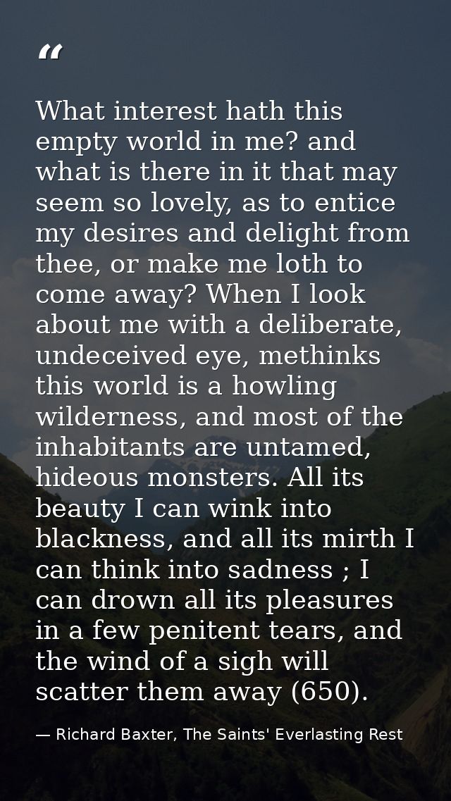 What interest hath this empty world in me? and what is there in it that may seem so lovely, as to entice my desires and  — Richard Baxter, The Saints' Everlasting Rest