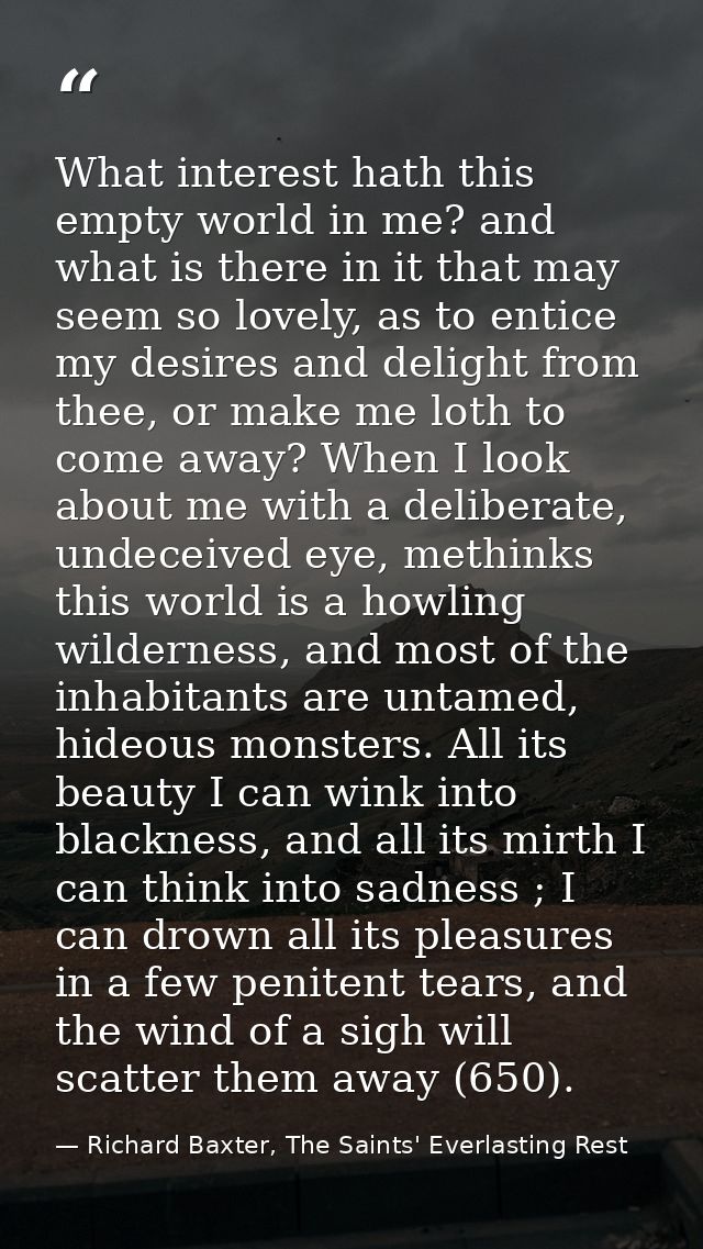 What interest hath this empty world in me? and what is there in it that may seem so lovely, as to entice my desires and  — Richard Baxter, The Saints' Everlasting Rest