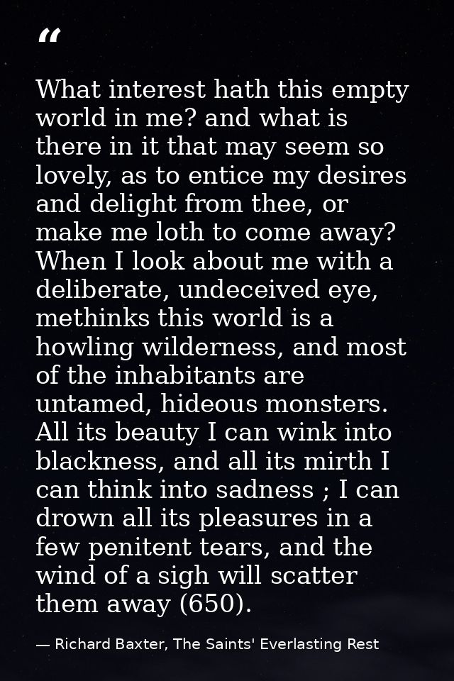 What interest hath this empty world in me? and what is there in it that may seem so lovely, as to entice my desires and  — Richard Baxter, The Saints' Everlasting Rest
