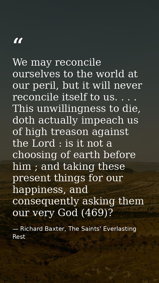We may reconcile ourselves to the world at our peril, but it will never reconcile itself to us. . . . This unwillingness — Richard Baxter, The Saints' Everlasting Rest