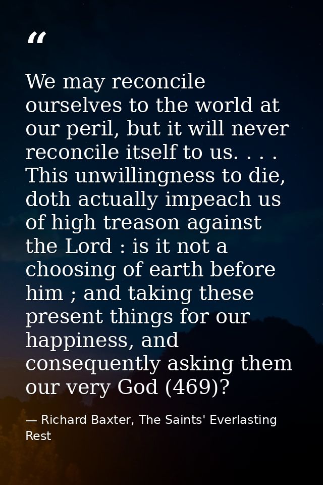 We may reconcile ourselves to the world at our peril, but it will never reconcile itself to us. . . . This unwillingness — Richard Baxter, The Saints' Everlasting Rest