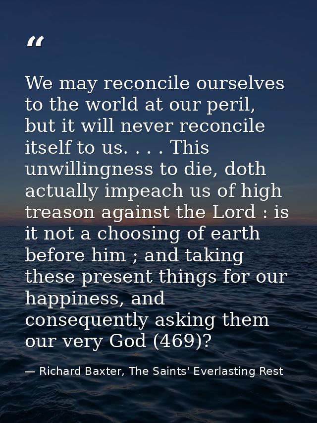 We may reconcile ourselves to the world at our peril, but it will never reconcile itself to us. . . . This unwillingness — Richard Baxter, The Saints' Everlasting Rest