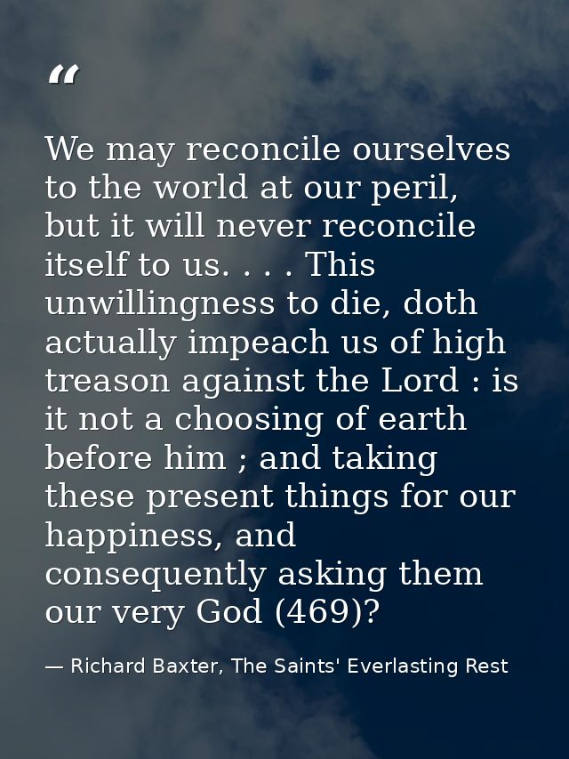 We may reconcile ourselves to the world at our peril, but it will never reconcile itself to us. . . . This unwillingness — Richard Baxter, The Saints' Everlasting Rest